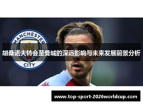 胡桑诺夫转会至曼城的深远影响与未来发展前景分析