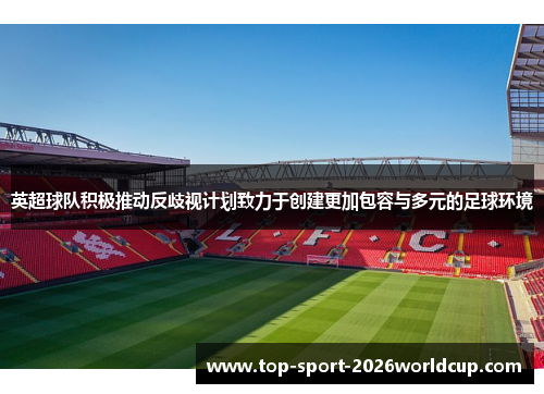 英超球队积极推动反歧视计划致力于创建更加包容与多元的足球环境 英超球队积极推动反歧视计划致力于创建更加包容与多元的足球环境