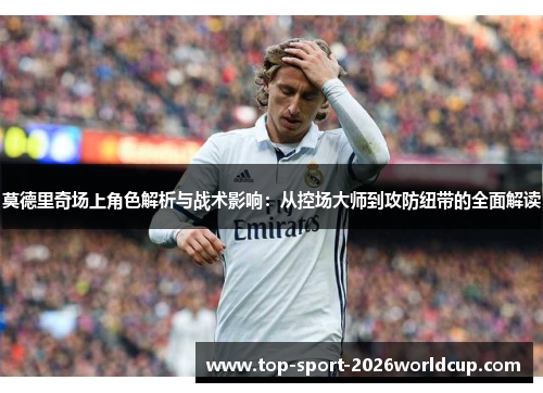 莫德里奇场上角色解析与战术影响:从控场大师到攻防纽带的全面解读 莫德里奇场上角色解析与战术影响:从控场大师到攻防纽带的全面解读