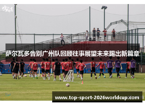 萨尔瓦多告别广州队回顾往事展望未来踢出新篇章