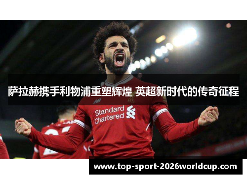 萨拉赫携手利物浦重塑辉煌 英超新时代的传奇征程