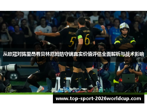 从欧冠对阵里昂看贝林厄姆防守端真实价值评估全面解析与战术影响