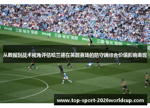 从数据到战术视角评估哈兰德在英超赛场的防守端综合价值影响表现