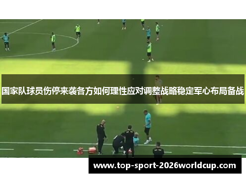 国家队球员伤停来袭各方如何理性应对调整战略稳定军心布局备战