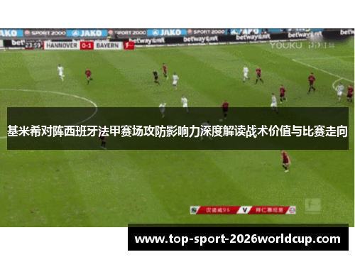 基米希对阵西班牙法甲赛场攻防影响力深度解读战术价值与比赛走向