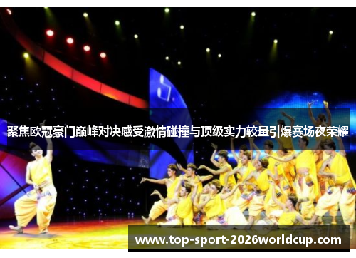 聚焦欧冠豪门巅峰对决感受激情碰撞与顶级实力较量引爆赛场夜荣耀