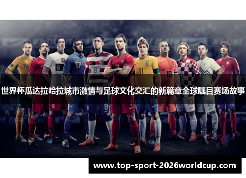 世界杯瓜达拉哈拉城市激情与足球文化交汇的新篇章全球瞩目赛场故事