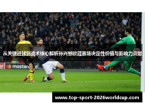 从关键进球到战术核心解析孙兴慜欧冠赛场决定性价值与影响力贡献