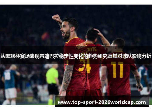 从欧联杯赛场表现看迪巴拉稳定性变化的趋势研究及其对球队影响分析