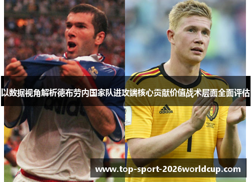 以数据视角解析德布劳内国家队进攻端核心贡献价值战术层面全面评估 以数据视角解析德布劳内国家队进攻端核心贡献价值战术层面全面评估