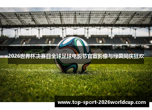 2026世界杯决赛日全球足球电影节官宣影像与绿茵同庆狂欢