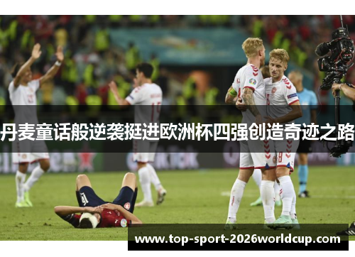 丹麦童话般逆袭挺进欧洲杯四强创造奇迹之路