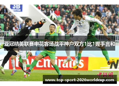 亚冠精英联赛申花客场战平神户双方1比1握手言和