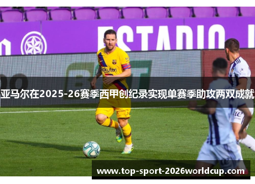 亚马尔在2025-26赛季西甲创纪录实现单赛季助攻两双成就