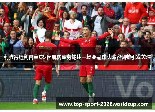 利雅得胜利官宣C罗因肌肉疲劳轮休一场亚冠球队阵容调整引发关注