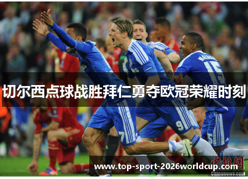 切尔西点球战胜拜仁勇夺欧冠荣耀时刻