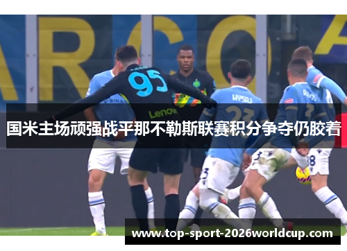 国米主场顽强战平那不勒斯联赛积分争夺仍胶着 国米主场顽强战平那不勒斯联赛积分争夺仍胶着