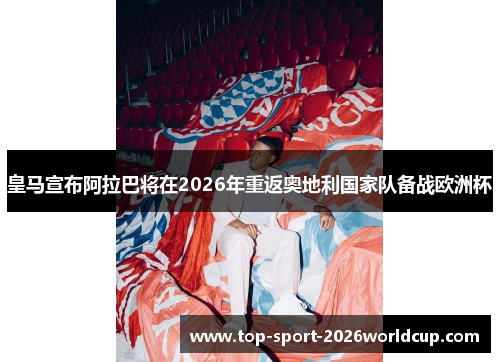 皇马宣布阿拉巴将在2026年重返奥地利国家队备战欧洲杯 皇马宣布阿拉巴将在2026年重返奥地利国家队备战欧洲杯