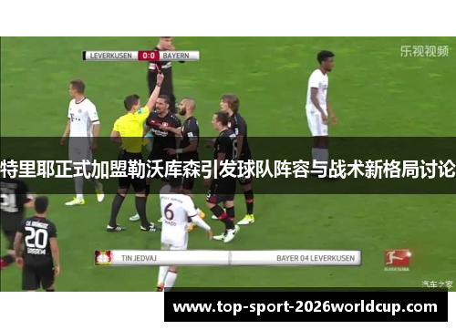 特里耶正式加盟勒沃库森引发球队阵容与战术新格局讨论 特里耶正式加盟勒沃库森引发球队阵容与战术新格局讨论