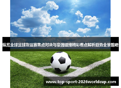 纵览全球足球友谊赛焦点对决与豪强碰撞精彩看点解析趋势全景前瞻 纵览全球足球友谊赛焦点对决与豪强碰撞精彩看点解析趋势全景前瞻