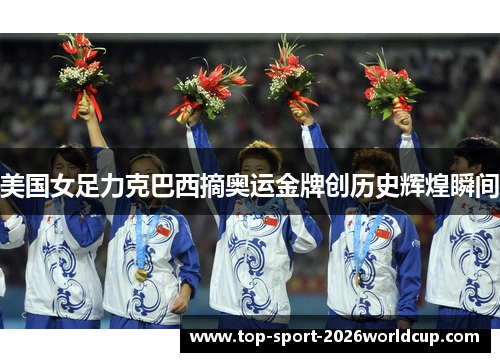 美国女足力克巴西摘奥运金牌创历史辉煌瞬间 美国女足力克巴西摘奥运金牌创历史辉煌瞬间
