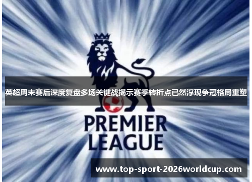 英超周末赛后深度复盘多场关键战揭示赛季转折点已然浮现争冠格局重塑