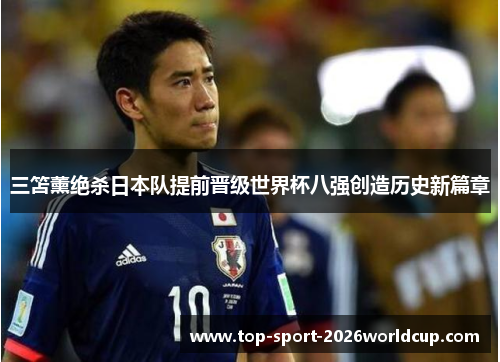 三笘薰绝杀日本队提前晋级世界杯八强创造历史新篇章 三笘薰绝杀日本队提前晋级世界杯八强创造历史新篇章