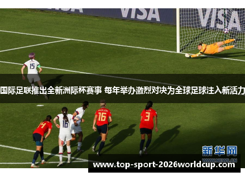 国际足联推出全新洲际杯赛事 每年举办激烈对决为全球足球注入新活力 国际足联推出全新洲际杯赛事 每年举办激烈对决为全球足球注入新活力