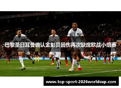 巴黎圣日耳曼确认金彭贝因伤再次缺席欧战小组赛 巴黎圣日耳曼确认金彭贝因伤再次缺席欧战小组赛