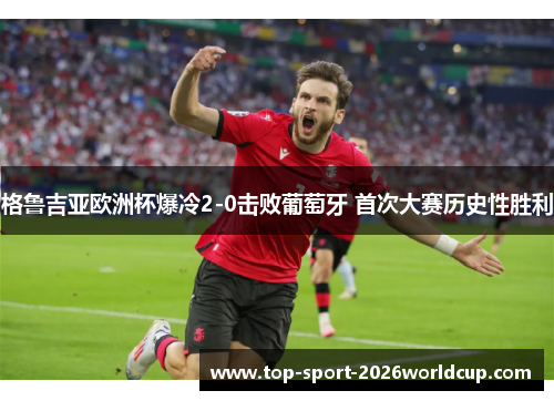 格鲁吉亚欧洲杯爆冷2-0击败葡萄牙 首次大赛历史性胜利 格鲁吉亚欧洲杯爆冷2-0击败葡萄牙 首次大赛历史性胜利