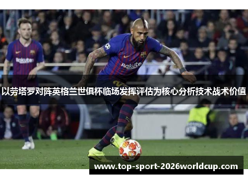 以劳塔罗对阵英格兰世俱杯临场发挥评估为核心分析技术战术价值