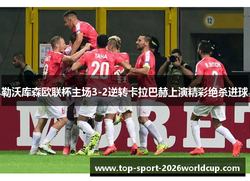 勒沃库森欧联杯主场3-2逆转卡拉巴赫上演精彩绝杀进球 勒沃库森欧联杯主场3-2逆转卡拉巴赫上演精彩绝杀进球