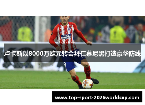 卢卡斯以8000万欧元转会拜仁慕尼黑打造豪华防线 卢卡斯以8000万欧元转会拜仁慕尼黑打造豪华防线