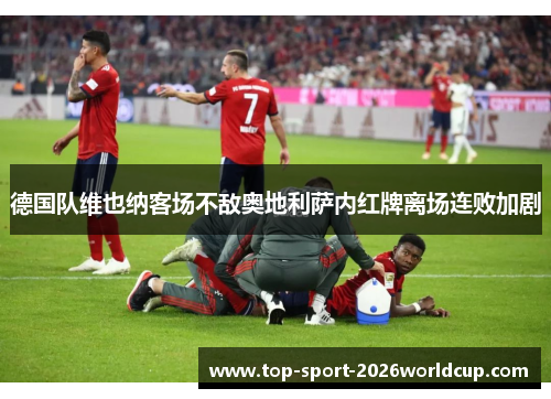 德国队维也纳客场不敌奥地利萨内红牌离场连败加剧 德国队维也纳客场不敌奥地利萨内红牌离场连败加剧