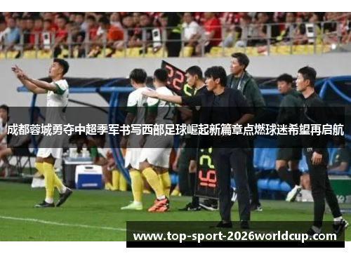 成都蓉城勇夺中超季军书写西部足球崛起新篇章点燃球迷希望再启航 成都蓉城勇夺中超季军书写西部足球崛起新篇章点燃球迷希望再启航