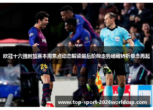 欧冠十六强附加赛本周焦点动态解读最后阶段走势暗藏转折悬念再起
