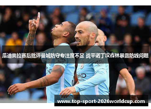 瓜迪奥拉赛后批评曼城防守专注度不足 战平诺丁汉森林暴露防线问题